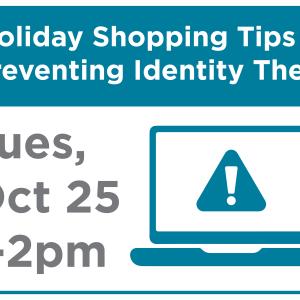 Holiday Shopping Tips and Preventing Identity Theft. Tuesday October 25, 1pm to 2pm.